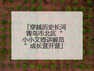 穿越历史长河 青岛市北区“小小文博讲解员”成长营开营
