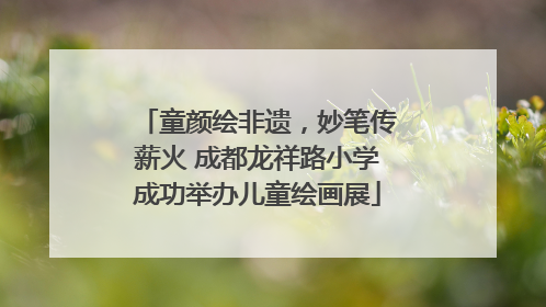 童颜绘非遗，妙笔传薪火 成都龙祥路小学成功举办儿童绘画展