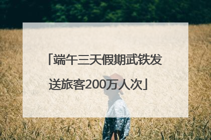 端午三天假期武铁发送旅客200万人次