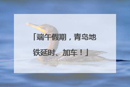 端午假期，青岛地铁延时、加车！