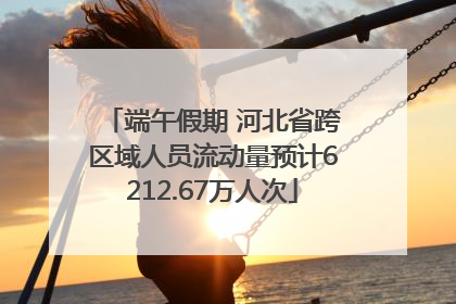 端午假期 河北省跨区域人员流动量预计6212.67万人次