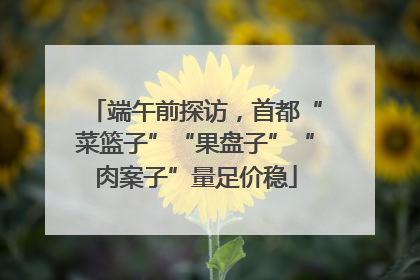 端午前探访，首都“菜篮子”“果盘子”“肉案子”量足价稳