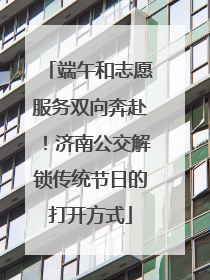 端午和志愿服务双向奔赴！济南公交解锁传统节日的打开方式