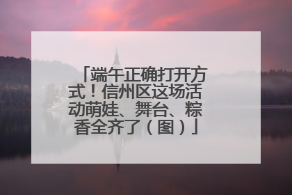 端午正确打开方式！信州区这场活动萌娃、舞台、粽香全齐了（图）