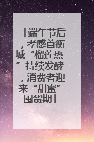 端午节后，孝感首衡城“榴莲热”持续发酵，消费者迎来“甜蜜”囤货期