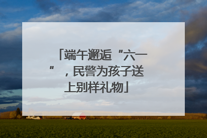 端午邂逅“六一”，民警为孩子送上别样礼物