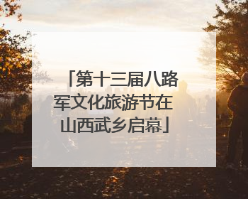 第十三届八路军文化旅游节在山西武乡启幕