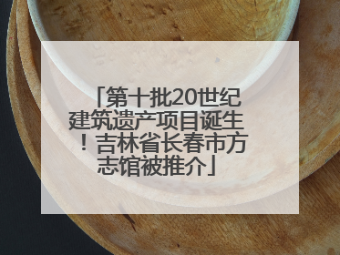 第十批20世纪建筑遗产项目诞生！吉林省长春市方志馆被推介