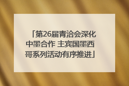第26届青洽会深化中墨合作 主宾国墨西哥系列活动有序推进