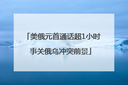 美俄元首通话超1小时 事关俄乌冲突前景