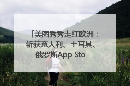 美图秀秀走红欧洲：斩获意大利、土耳其、俄罗斯App Store分类榜第一