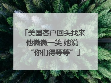 美国客户回头找来 他微微一笑 她说“你们得等等”