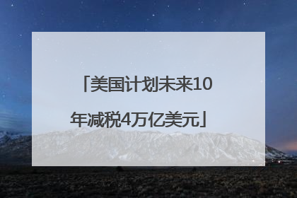 美国计划未来10年减税4万亿美元