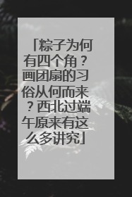 粽子为何有四个角？画团扇的习俗从何而来？西北过端午原来有这么多讲究