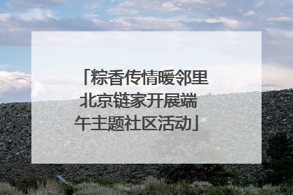 粽香传情暖邻里 北京链家开展端午主题社区活动