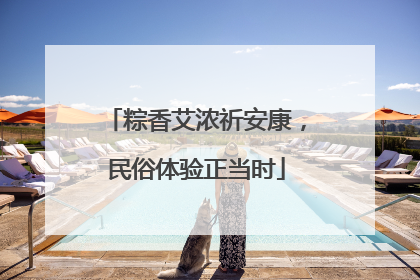 粽香艾浓祈安康，民俗体验正当时