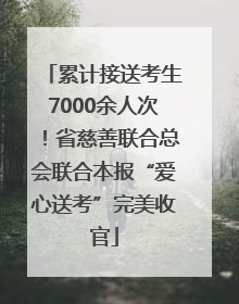 累计接送考生7000余人次！省慈善联合总会联合本报“爱心送考”完美收官