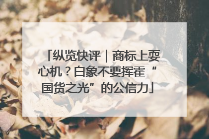 纵览快评｜商标上耍心机？白象不要挥霍“国货之光”的公信力