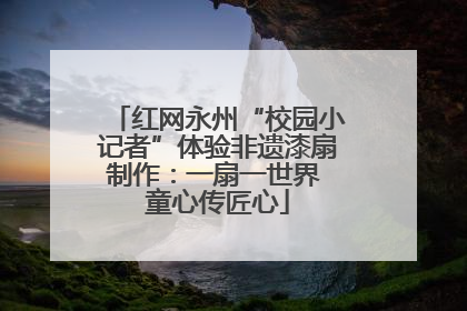红网永州“校园小记者”体验非遗漆扇制作：一扇一世界 童心传匠心