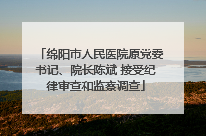 绵阳市人民医院原党委书记、院长陈斌 接受纪律审查和监察调查