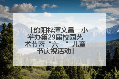 绵阳梓潼文昌一小举办第29届校园艺术节暨“六一”儿童节庆祝活动