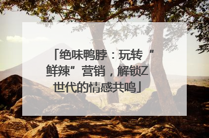 绝味鸭脖：玩转“鲜辣”营销，解锁Z世代的情感共鸣