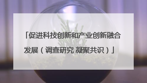 促进科技创新和产业创新融合发展（调查研究 凝聚共识）