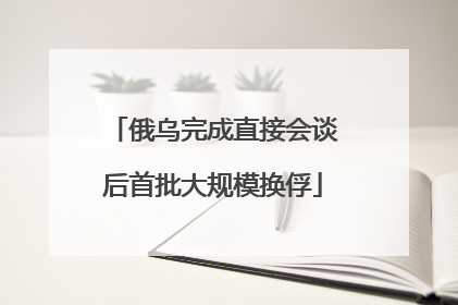 俄乌完成直接会谈后首批大规模换俘
