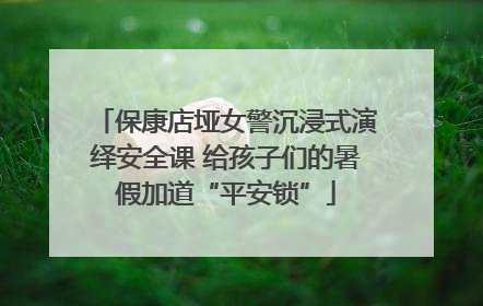 保康店垭女警沉浸式演绎安全课 给孩子们的暑假加道“平安锁”