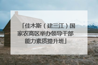 佳木斯（建三江）国家农高区举办领导干部能力素质提升班