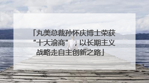 丸美总裁孙怀庆博士荣获“十大渝商”，以长期主义战略走自主创新之路