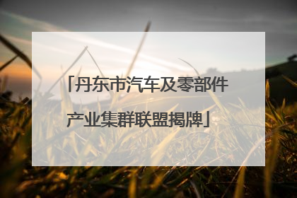 丹东市汽车及零部件产业集群联盟揭牌