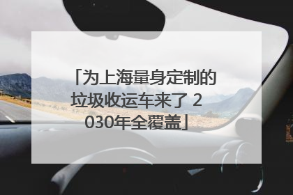 为上海量身定制的垃圾收运车来了 2030年全覆盖