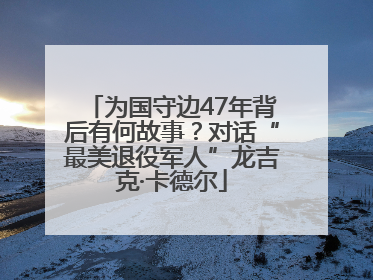 为国守边47年背后有何故事？对话“最美退役军人”龙吉克·卡德尔
