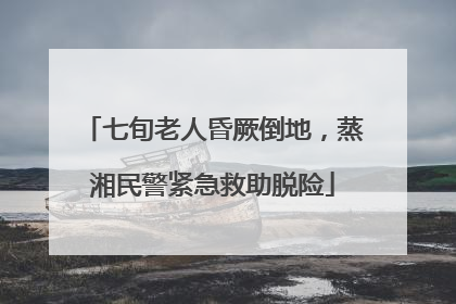 七旬老人昏厥倒地，蒸湘民警紧急救助脱险