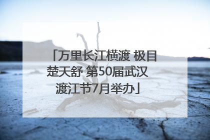 万里长江横渡 极目楚天舒 第50届武汉渡江节7月举办