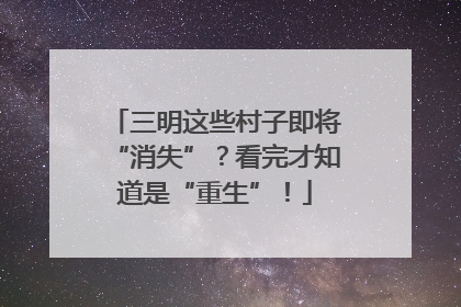 三明这些村子即将“消失”？看完才知道是“重生”！