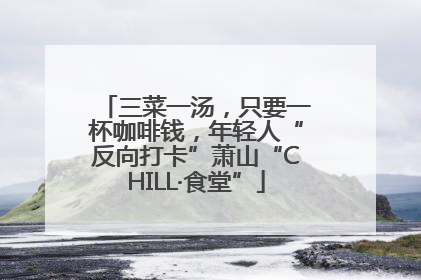 三菜一汤，只要一杯咖啡钱，年轻人“反向打卡”萧山“CHILL·食堂”