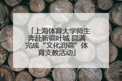 上海体育大学师生奔赴新疆叶城 圆满完成“文化润疆”体育支教活动