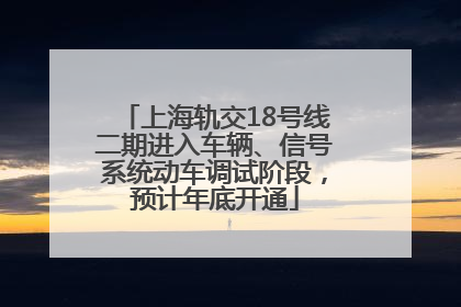 上海轨交18号线二期进入车辆、信号系统动车调试阶段，预计年底开通