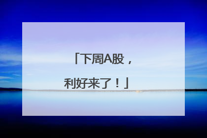 下周A股，利好来了！