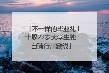 不一样的毕业礼！十堰22岁大学生独自骑行川藏线