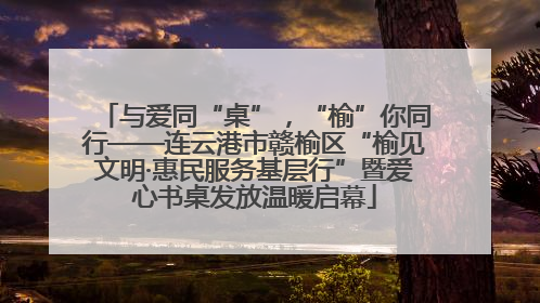 与爱同“桌”，“榆”你同行——连云港市赣榆区“榆见文明·惠民服务基层行”暨爱心书桌发放温暖启幕