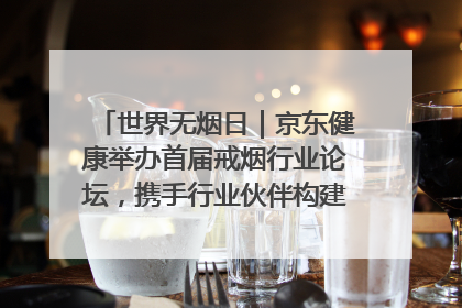 世界无烟日｜京东健康举办首届戒烟行业论坛，携手行业伙伴构建科学控烟新生态