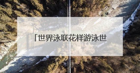 世界泳联花样游泳世界杯总决赛今日开幕 水中芭蕾古城绽放
