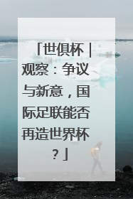 世俱杯｜观察：争议与新意，国际足联能否再造世界杯？