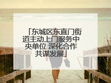 东城区东直门街道主动上门服务中央单位 深化合作共谋发展