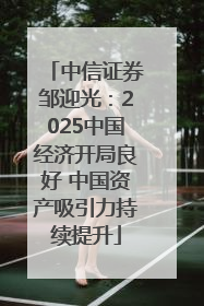中信证券邹迎光：2025中国经济开局良好 中国资产吸引力持续提升
