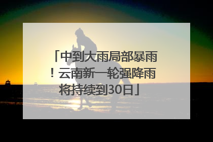 中到大雨局部暴雨！云南新一轮强降雨将持续到30日