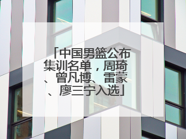 中国男篮公布集训名单，周琦、曾凡博、雷蒙、廖三宁入选